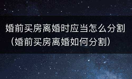 婚前买房离婚时应当怎么分割（婚前买房离婚如何分割）