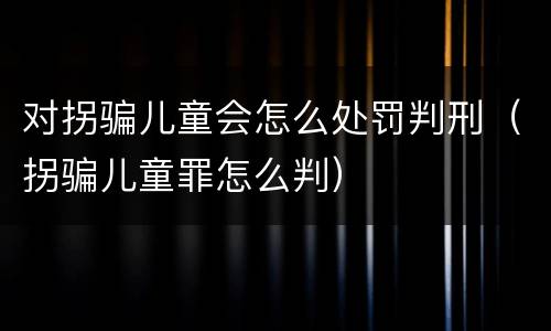 对拐骗儿童会怎么处罚判刑（拐骗儿童罪怎么判）