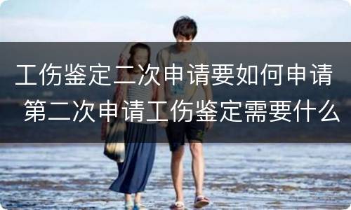 工伤鉴定二次申请要如何申请 第二次申请工伤鉴定需要什么材料