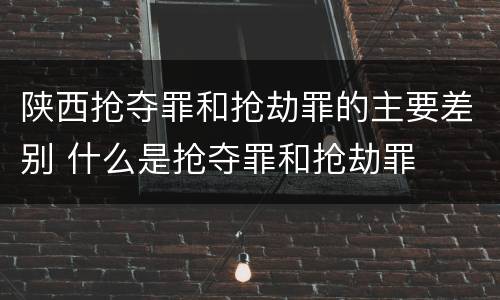 陕西抢夺罪和抢劫罪的主要差别 什么是抢夺罪和抢劫罪