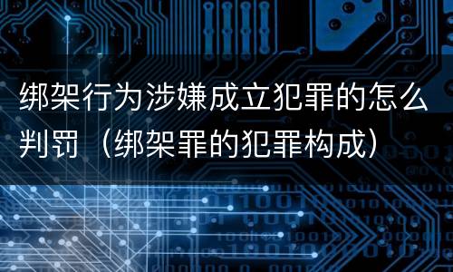 绑架行为涉嫌成立犯罪的怎么判罚（绑架罪的犯罪构成）