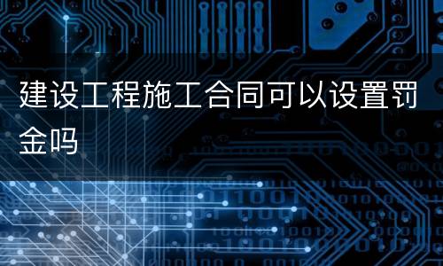 建设工程施工合同可以设置罚金吗