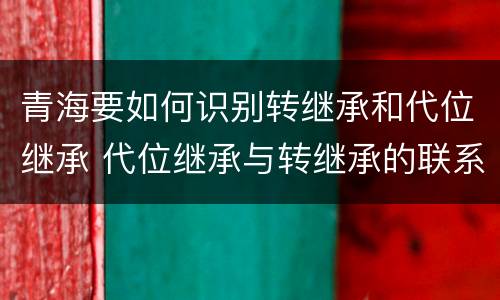 青海要如何识别转继承和代位继承 代位继承与转继承的联系