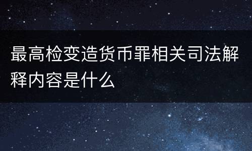 最高检变造货币罪相关司法解释内容是什么