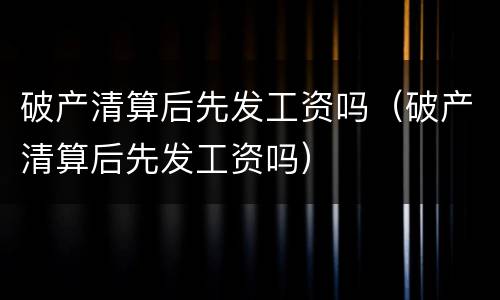 破产清算后先发工资吗（破产清算后先发工资吗）