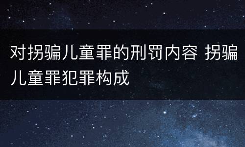 对拐骗儿童罪的刑罚内容 拐骗儿童罪犯罪构成