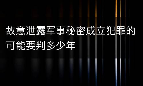 故意泄露军事秘密成立犯罪的可能要判多少年