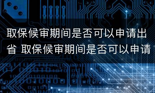 取保候审期间是否可以申请出省 取保候审期间是否可以申请出省旅游
