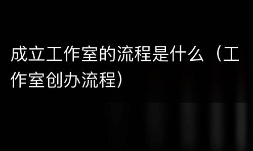 成立工作室的流程是什么（工作室创办流程）