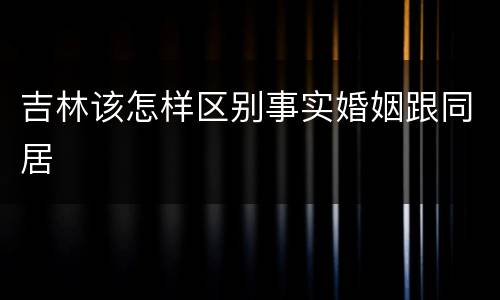 吉林该怎样区别事实婚姻跟同居