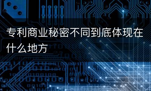 专利商业秘密不同到底体现在什么地方