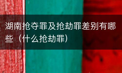 湖南抢夺罪及抢劫罪差别有哪些（什么抢劫罪）