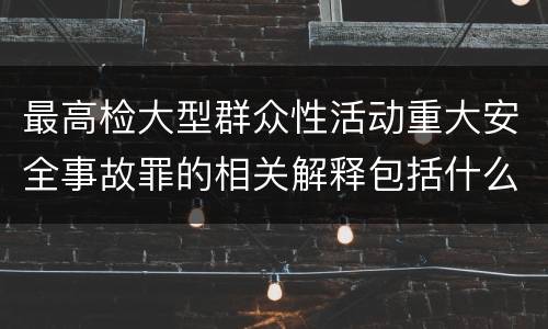 最高检大型群众性活动重大安全事故罪的相关解释包括什么重要内容