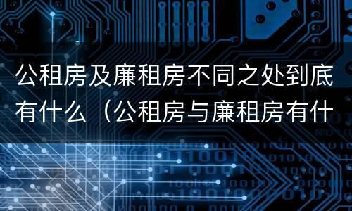 公租房及廉租房不同之处到底有什么（公租房与廉租房有什么不同）