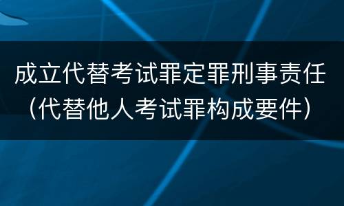 成立代替考试罪定罪刑事责任（代替他人考试罪构成要件）