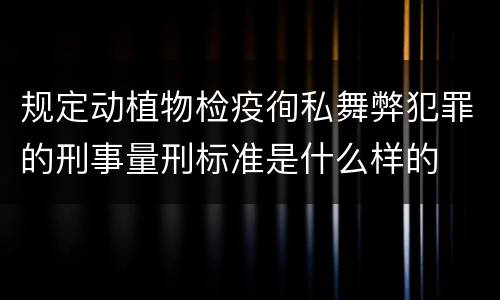 规定动植物检疫徇私舞弊犯罪的刑事量刑标准是什么样的