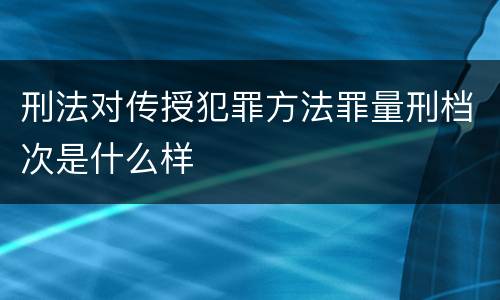 刑法对传授犯罪方法罪量刑档次是什么样