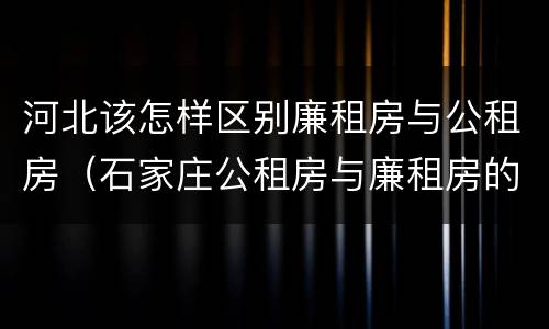 河北该怎样区别廉租房与公租房（石家庄公租房与廉租房的区别）