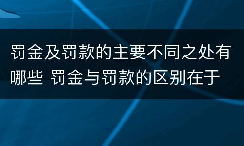 罚金及罚款的主要不同之处有哪些 罚金与罚款的区别在于