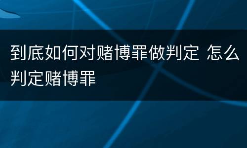 到底如何对赌博罪做判定 怎么判定赌博罪