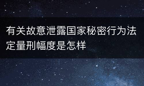 有关故意泄露国家秘密行为法定量刑幅度是怎样
