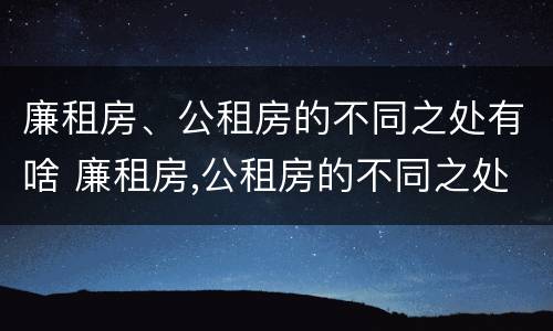 廉租房、公租房的不同之处有啥 廉租房,公租房的不同之处有啥影响
