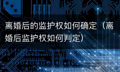 离婚后的监护权如何确定（离婚后监护权如何判定）