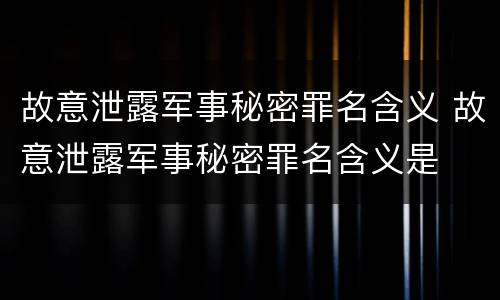 故意泄露军事秘密罪名含义 故意泄露军事秘密罪名含义是
