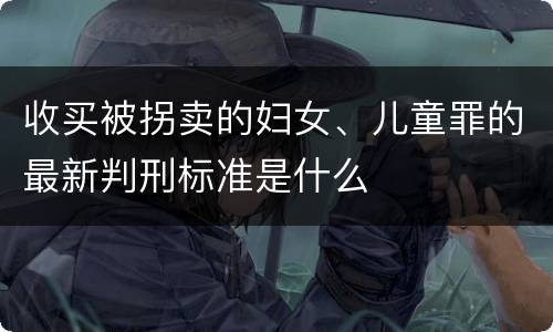 收买被拐卖的妇女、儿童罪的最新判刑标准是什么