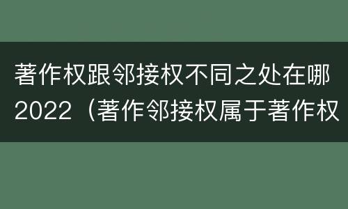 著作权跟邻接权不同之处在哪2022（著作邻接权属于著作权吗）