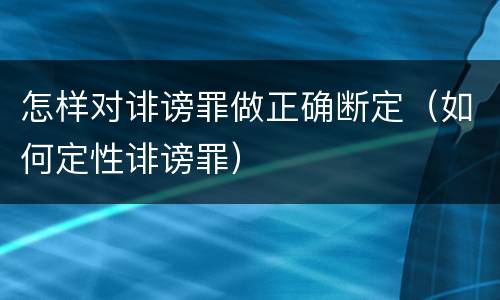 怎样对诽谤罪做正确断定（如何定性诽谤罪）