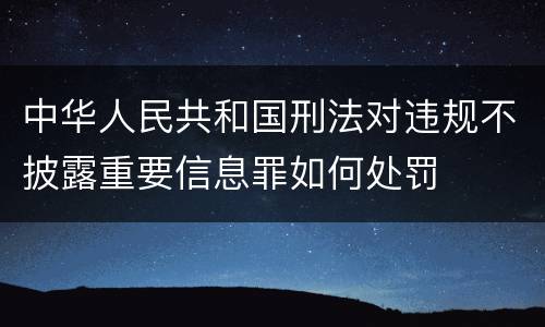 中华人民共和国刑法对违规不披露重要信息罪如何处罚