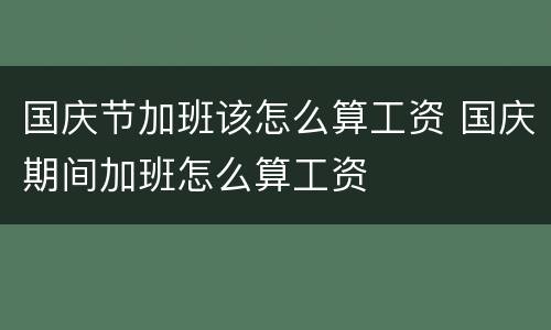 国庆节加班该怎么算工资 国庆期间加班怎么算工资