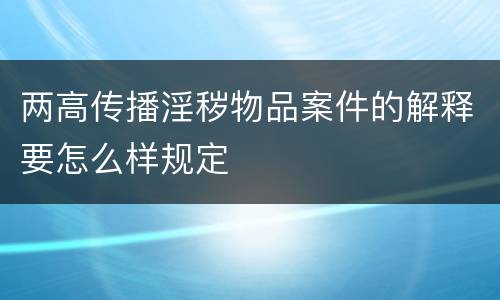 两高传播淫秽物品案件的解释要怎么样规定