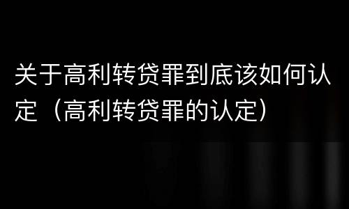 关于高利转贷罪到底该如何认定（高利转贷罪的认定）