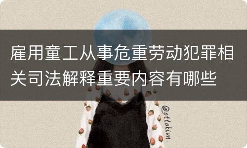 雇用童工从事危重劳动犯罪相关司法解释重要内容有哪些