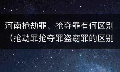 河南抢劫罪、抢夺罪有何区别（抢劫罪抢夺罪盗窃罪的区别）