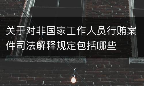 关于对非国家工作人员行贿案件司法解释规定包括哪些
