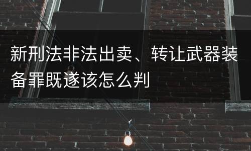 新刑法非法出卖、转让武器装备罪既遂该怎么判