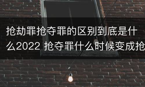抢劫罪抢夺罪的区别到底是什么2022 抢夺罪什么时候变成抢劫罪