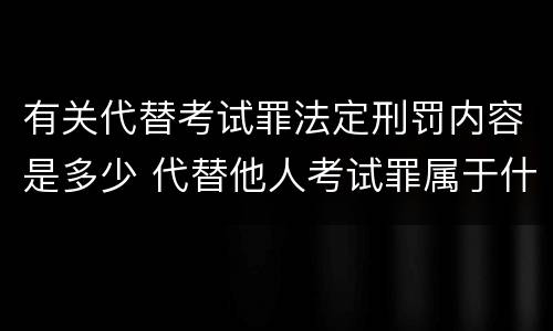 有关代替考试罪法定刑罚内容是多少 代替他人考试罪属于什么类犯罪