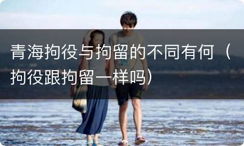 青海拘役与拘留的不同有何（拘役跟拘留一样吗）