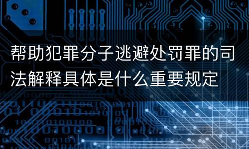 帮助犯罪分子逃避处罚罪的司法解释具体是什么重要规定