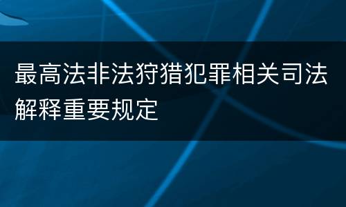 最高法非法狩猎犯罪相关司法解释重要规定