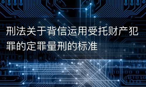 刑法关于背信运用受托财产犯罪的定罪量刑的标准