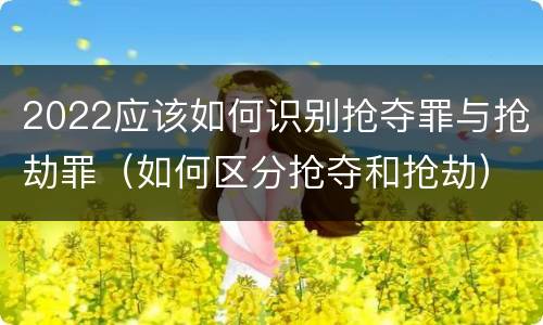 2022应该如何识别抢夺罪与抢劫罪（如何区分抢夺和抢劫）