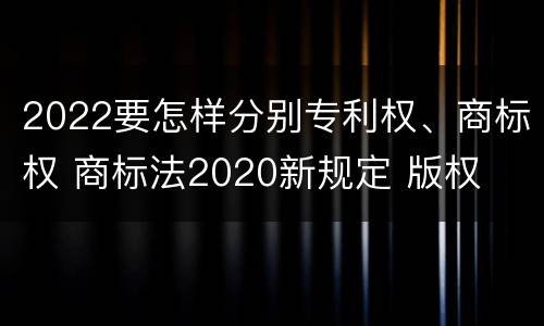 2022要怎样分别专利权、商标权 商标法2020新规定 版权
