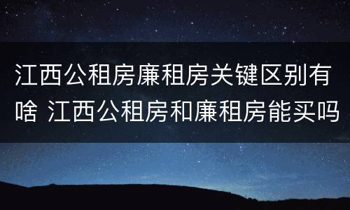 江西公租房廉租房关键区别有啥 江西公租房和廉租房能买吗