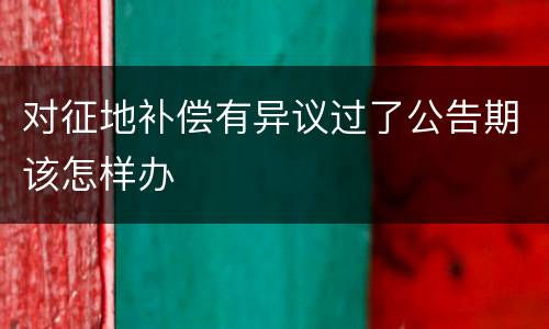 对征地补偿有异议过了公告期该怎样办