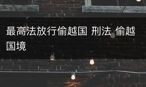 最高法放行偷越国 刑法 偷越国境